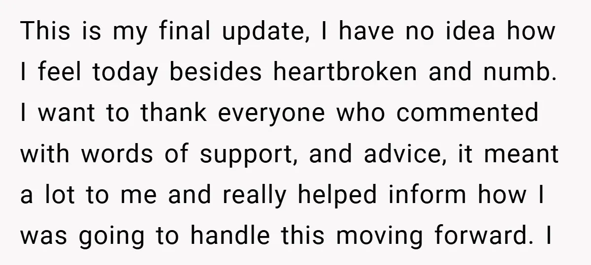 This is my final update, I have no idea how I feel today besides heartbroken and numb. I want to thank everyone who commented with words of support, and advice,...