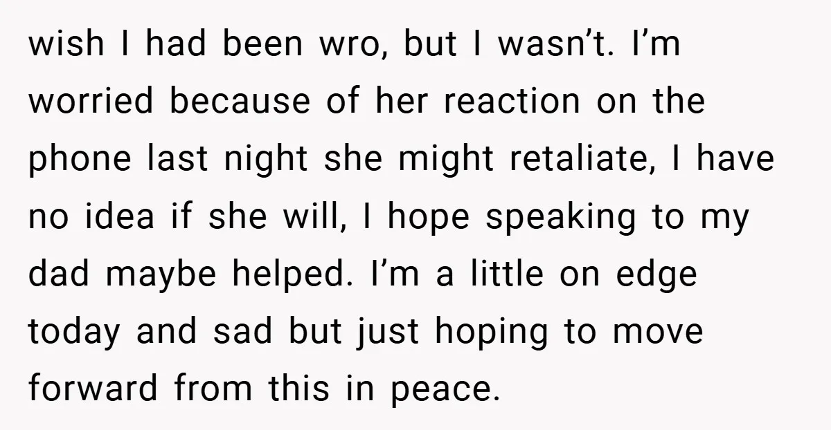 wish I had been wro, but I wasn’t. I’m worried because of her reaction on the phone last night she might retaliate, I have no idea if she will, I...