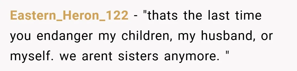 Eastern_Heron_122 − "thats the last time you endanger my children, my husband, or myself. we arent sisters anymore. "