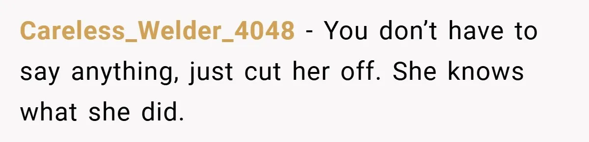 Careless_Welder_4048 − You don’t have to say anything, just cut her off. She knows what she did.
