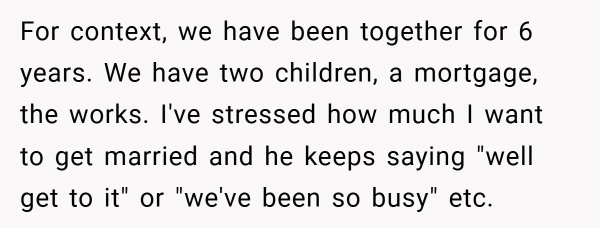For context, we have been together for 6 years. We have two children, a mortgage, the works. I've stressed how much I want to get married and he keeps saying...
