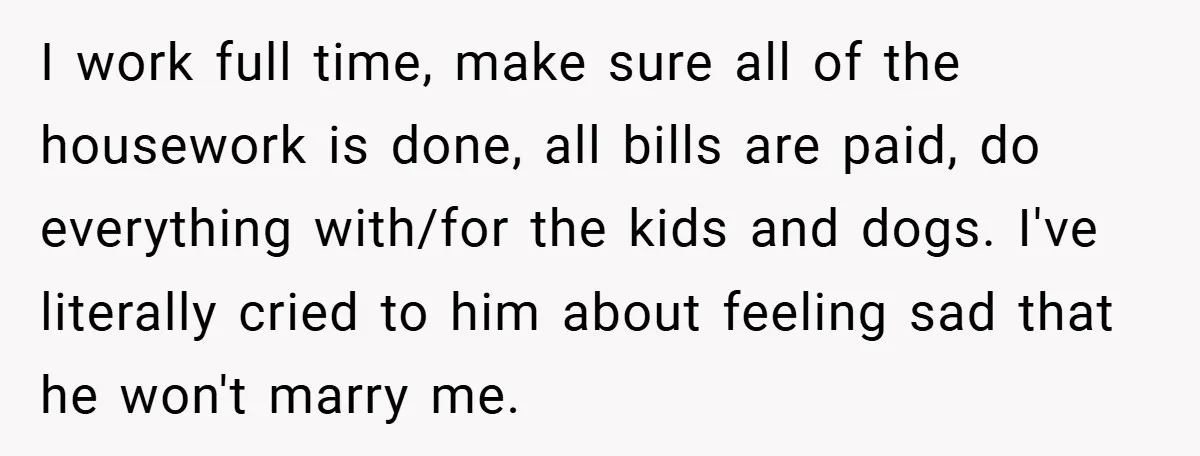 I work full time, make sure all of the housework is done, all bills are paid, do everything with/for the kids and dogs. I've literally cried to him about feeling...