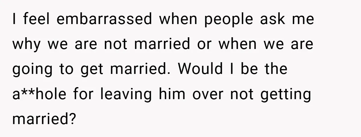 I feel embarrassed when people ask me why we are not married or when we are going to get married. Would I be the a**hole for leaving him over not...