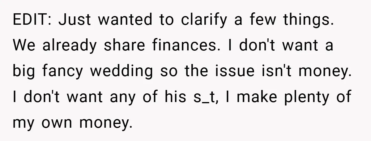 EDIT: Just wanted to clarify a few things. We already share finances. I don't want a big fancy wedding so the issue isn't money. I don't want any of his...