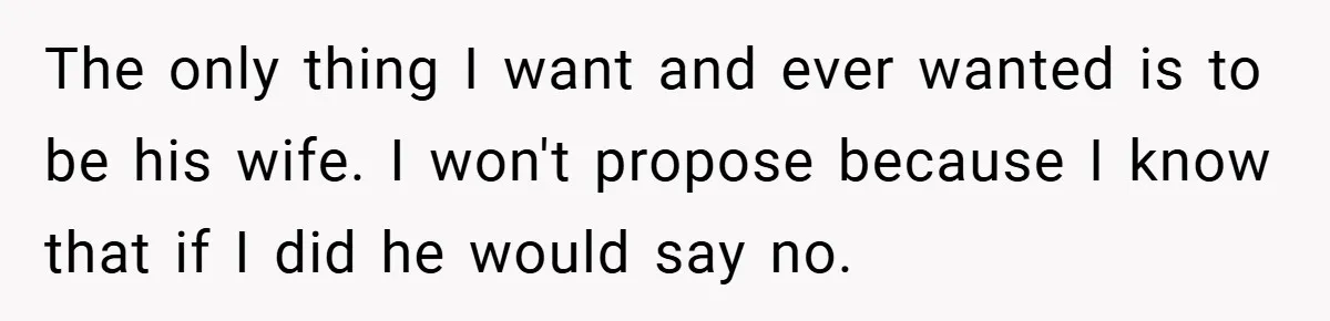 The only thing I want and ever wanted is to be his wife. I won't propose because I know that if I did he would say no.