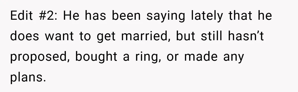 Edit #2: He has been saying lately that he does want to get married, but still hasn’t proposed, bought a ring, or made any plans.