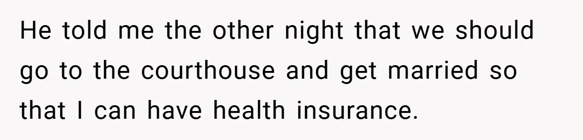 He told me the other night that we should go to the courthouse and get married so that I can have health insurance.