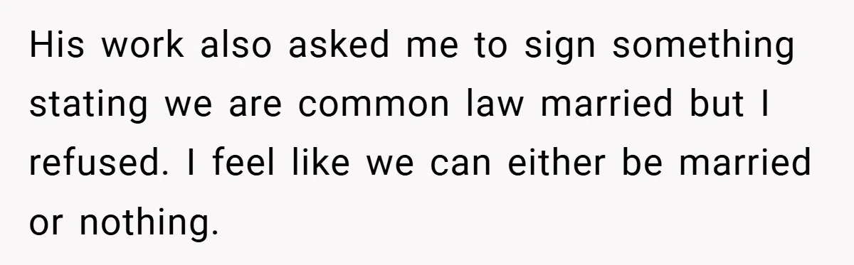 His work also asked me to sign something stating we are common law married but I refused. I feel like we can either be married or nothing.