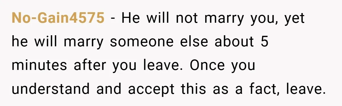 No-Gain4575 − He will not marry you, yet he will marry someone else about 5 minutes after you leave. Once you understand and accept this as a fact, leave.