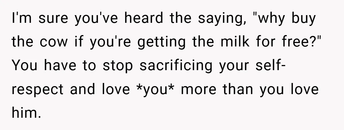 I'm sure you've heard the saying, "why buy the cow if you're getting the milk for free?" You have to stop sacrificing your self-respect and love *you* more than you...