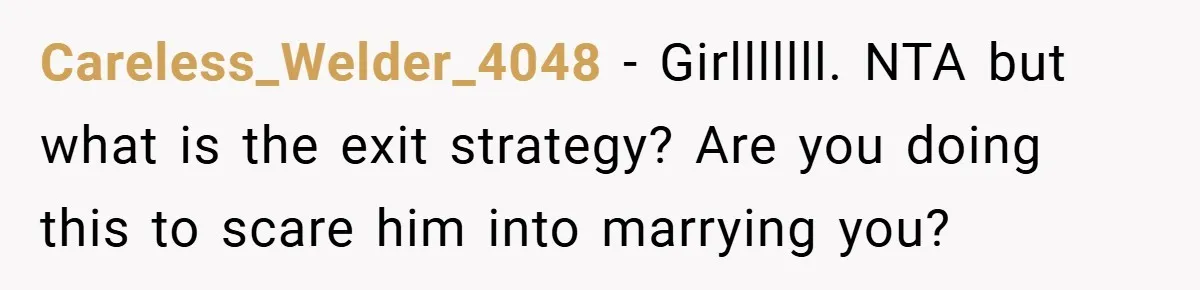 Careless_Welder_4048 − Girlllllll. NTA but what is the exit strategy? Are you doing this to scare him into marrying you?