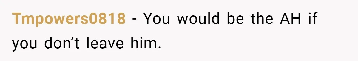 Tmpowers0818 − You would be the AH if you don’t leave him.