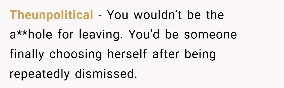 Theunpolitical − You wouldn’t be the a**hole for leaving. You’d be someone finally choosing herself after being repeatedly dismissed.