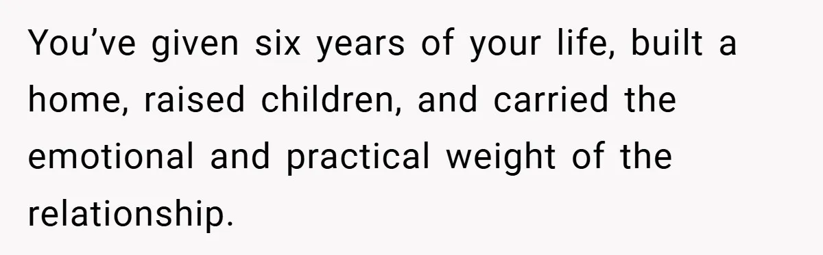 You’ve given six years of your life, built a home, raised children, and carried the emotional and practical weight of the relationship.