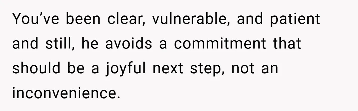 You’ve been clear, vulnerable, and patient and still, he avoids a commitment that should be a joyful next step, not an inconvenience.