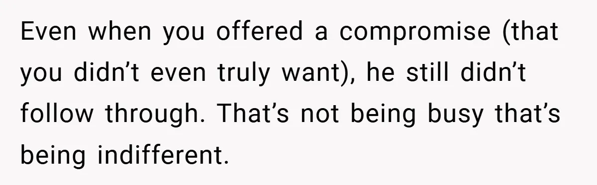 Even when you offered a compromise (that you didn’t even truly want), he still didn’t follow through. That’s not being busy that’s being indifferent.