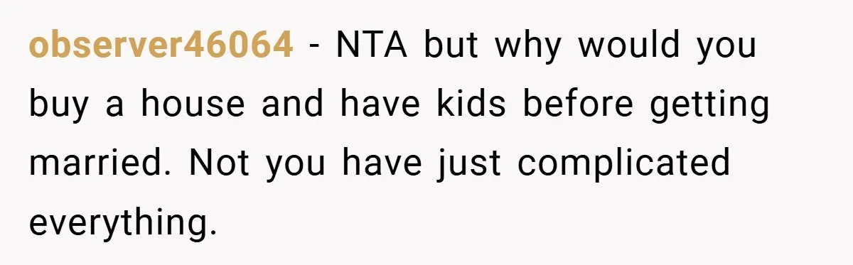 observer46064 − NTA but why would you buy a house and have kids before getting married. Not you have just complicated everything.