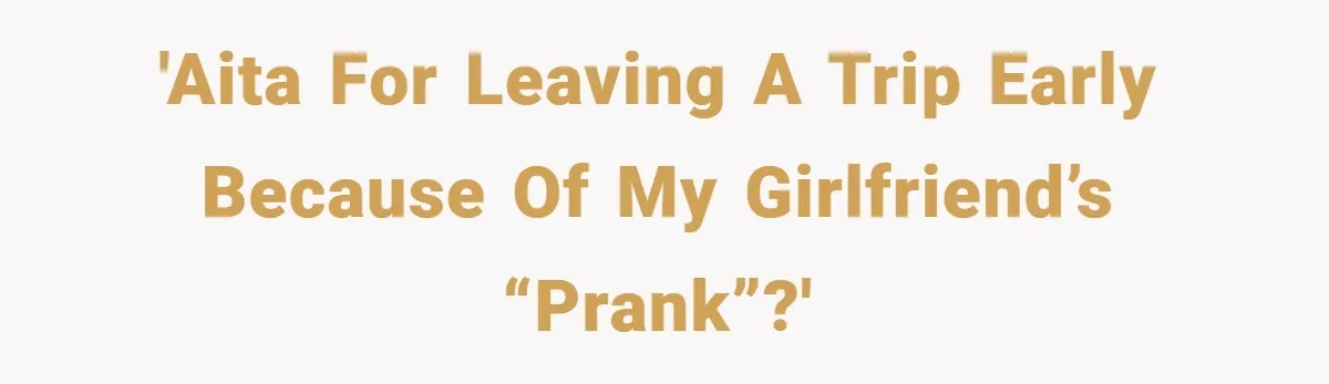 'AITA for leaving a trip early because of my girlfriend’s “prank”?'