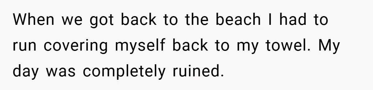 When we got back to the beach I had to run covering myself back to my towel. My day was completely ruined.