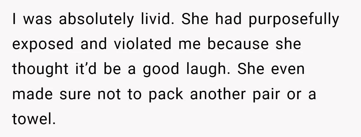 I was absolutely livid. She had purposefully exposed and violated me because she thought it’d be a good laugh. She even made sure not to pack another pair or a...