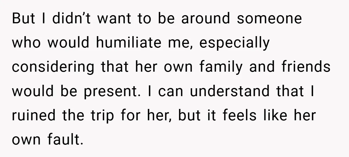 But I didn’t want to be around someone who would humiliate me, especially considering that her own family and friends would be present. I can understand that I ruined the...
