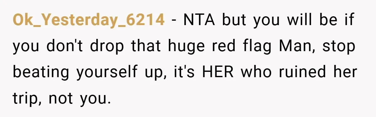 Ok_Yesterday_6214 − NTA but you will be if you don't drop that huge red flag Man, stop beating yourself up, it's HER who ruined her trip, not you.