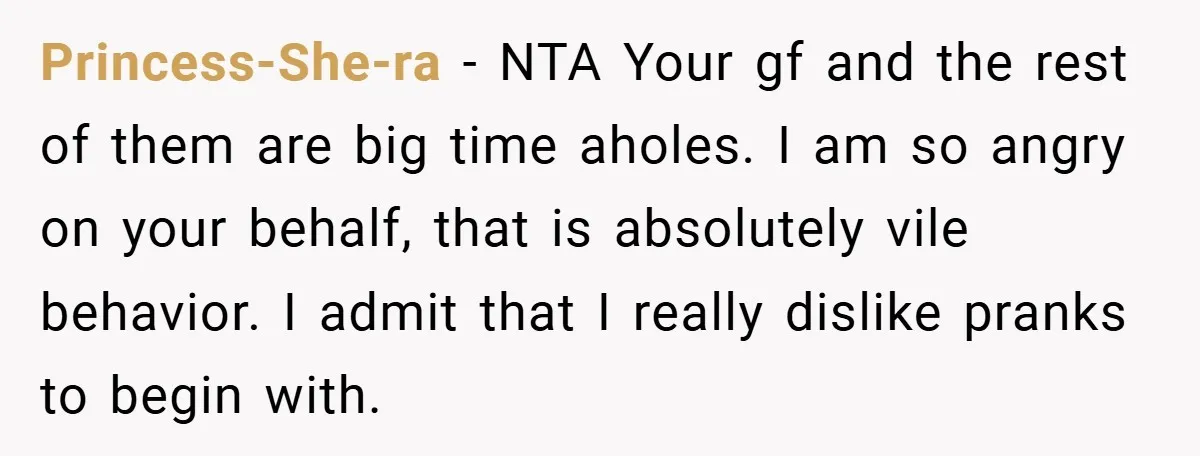 Princess-She-ra − NTA Your gf and the rest of them are big time aholes. I am so angry on your behalf, that is absolutely vile behavior. I admit that I...