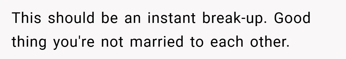 This should be an instant break-up. Good thing you're not married to each other.