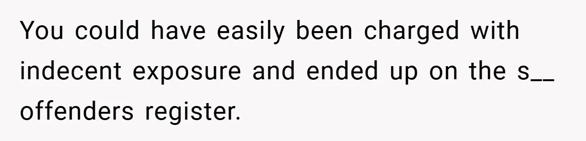 You could have easily been charged with indecent exposure and ended up on the s__ offenders register.