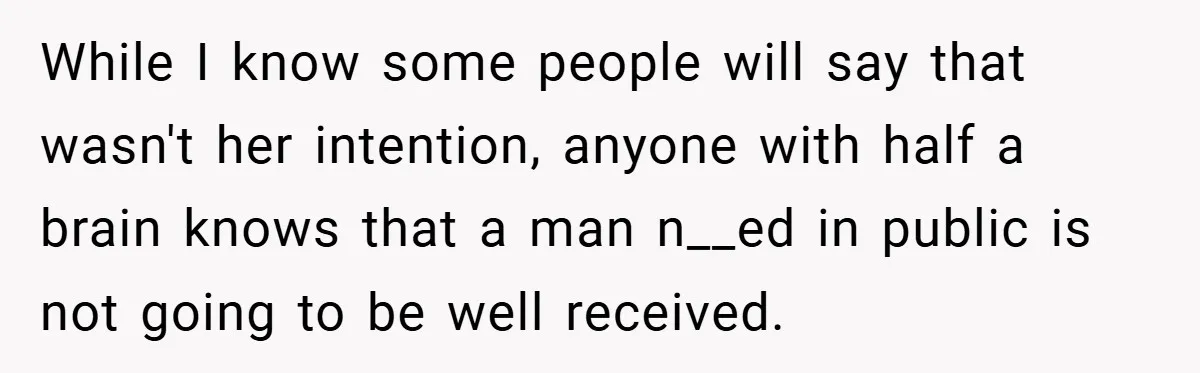 While I know some people will say that wasn't her intention, anyone with half a brain knows that a man n__ed in public is not going to be well received.
