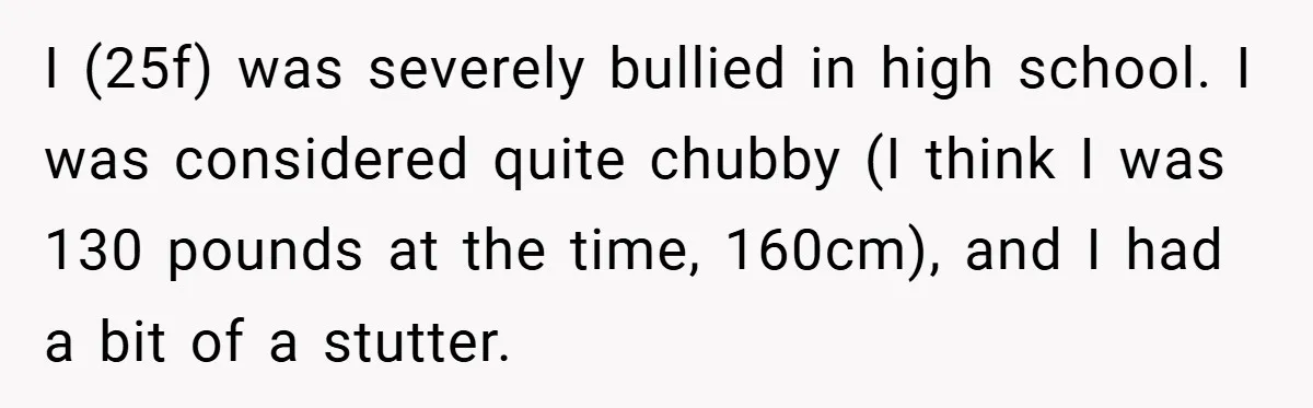 Former Bully Begs for Friendship, Woman Says Forgiveness Doesn’t Mean Friendship I (25f) was severely bullied in high school. I was considered quite chubby (I think I was 130 pounds at the time, 160cm), and I had a bit of a...