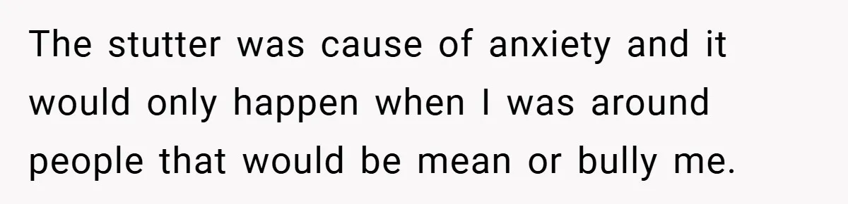 Former Bully Begs for Friendship, Woman Says Forgiveness Doesn’t Mean Friendship The stutter was cause of anxiety and it would only happen when I was around people that would be mean or bully me.
