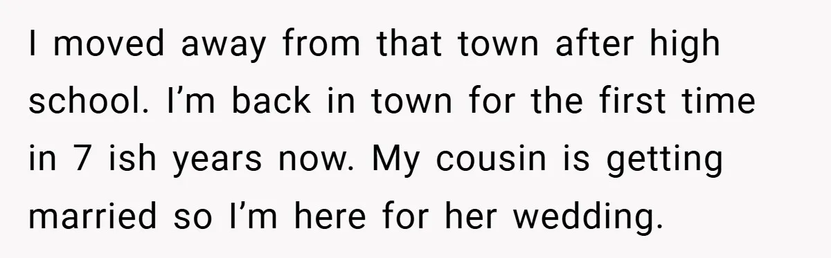 Former Bully Begs for Friendship, Woman Says Forgiveness Doesn’t Mean Friendship I moved away from that town after high school. I’m back in town for the first time in 7 ish years now. My cousin is getting married so I’m here...