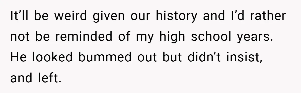 Former Bully Begs for Friendship, Woman Says Forgiveness Doesn’t Mean Friendship It’ll be weird given our history and I’d rather not be reminded of my high school years. He looked bummed out but didn’t insist, and left.