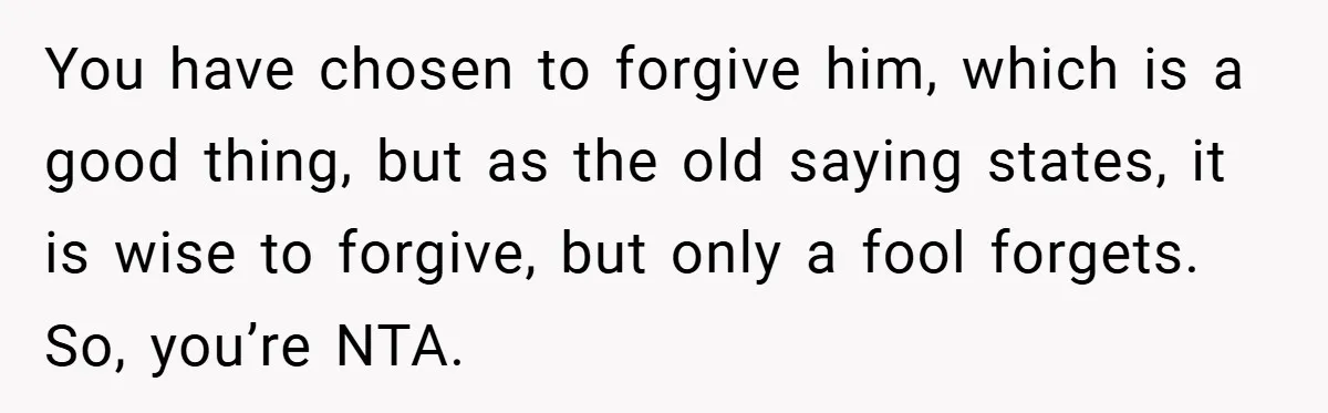 Former Bully Begs for Friendship, Woman Says Forgiveness Doesn’t Mean Friendship You have chosen to forgive him, which is a good thing, but as the old saying states, it is wise to forgive, but only a fool forgets. So, you’re NTA.