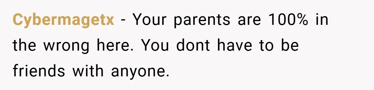 Former Bully Begs for Friendship, Woman Says Forgiveness Doesn’t Mean Friendship Cybermagetx − Your parents are 100% in the wrong here. You dont have to be friends with anyone.