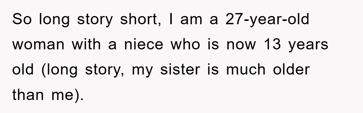 So long story short, I am a 27-year-old woman with a niece who is now 13 years old (long story, my sister is much older than me).