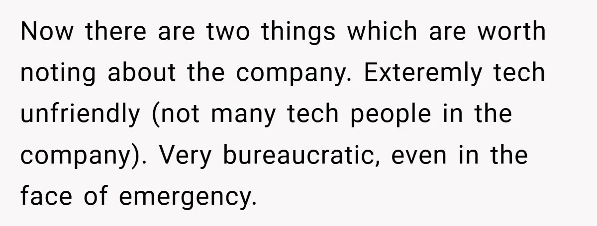 Now there are two things which are worth noting about the company. Exteremly tech unfriendly (not many tech people in the company). Very bureaucratic, even in the face of emergency.