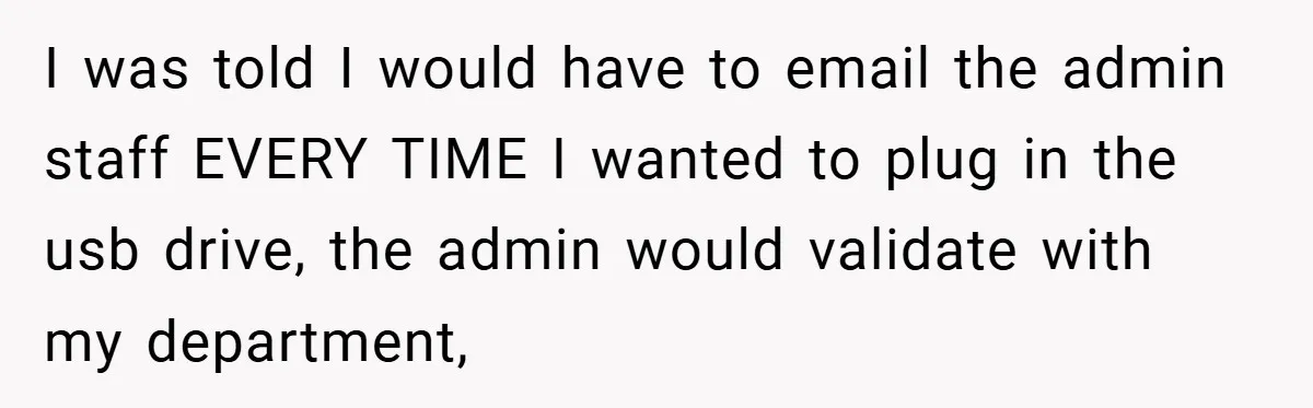 I was told I would have to email the admin staff EVERY TIME I wanted to plug in the usb drive, the admin would validate with my department,