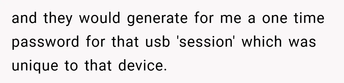 and they would generate for me a one time password for that usb 'session' which was unique to that device.