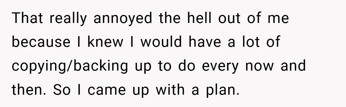 That really annoyed the hell out of me because I knew I would have a lot of copying/backing up to do every now and then. So I came up with...