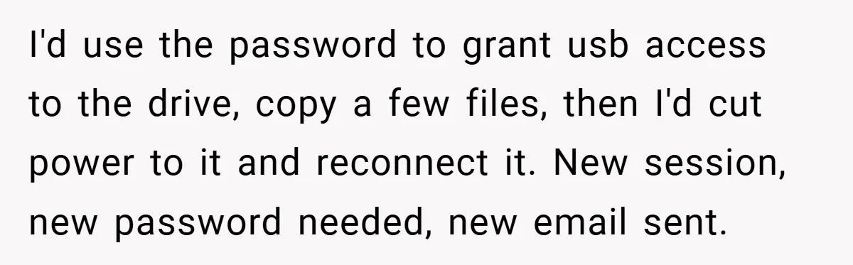 I'd use the password to grant usb access to the drive, copy a few files, then I'd cut power to it and reconnect it. New session, new password needed, new...