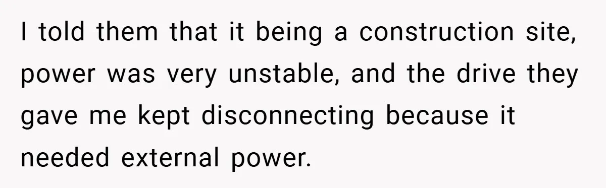I told them that it being a construction site, power was very unstable, and the drive they gave me kept disconnecting because it needed external power.