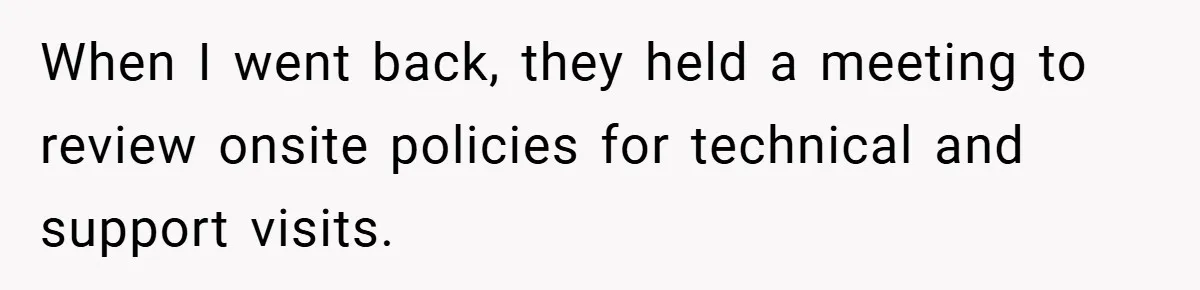 When I went back, they held a meeting to review onsite policies for technical and support visits.