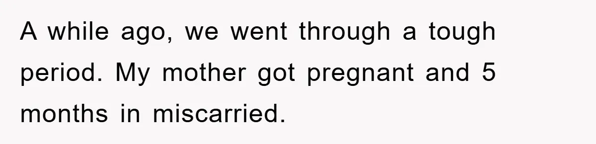 A while ago, we went through a tough period. My mother got pregnant and 5 months in miscarried.