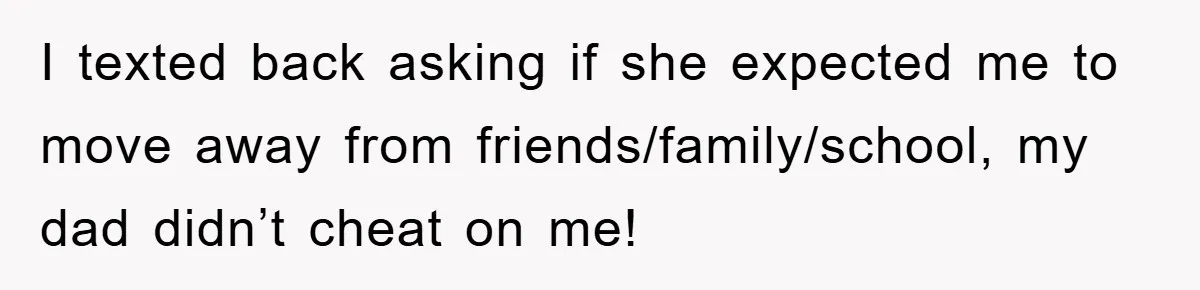 I texted back asking if she expected me to move away from friends/family/school, my dad didn’t cheat on me!