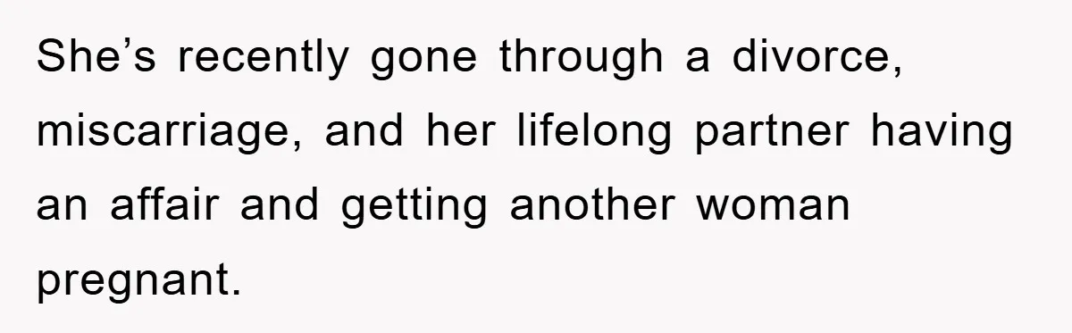 She’s recently gone through a divorce, miscarriage, and her lifelong partner having an affair and getting another woman pregnant.