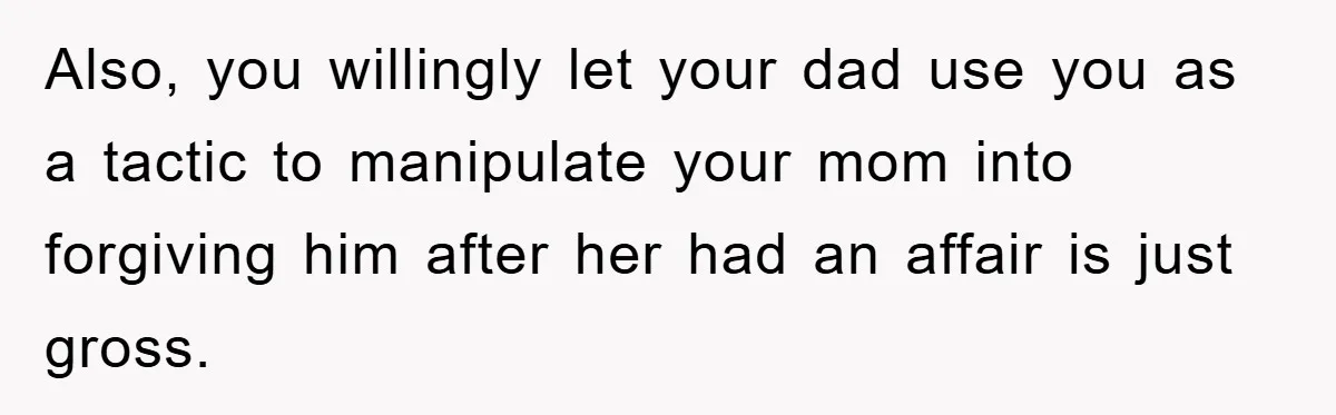 Also, you willingly let your dad use you as a tactic to manipulate your mom into forgiving him after her had an affair is just gross.
