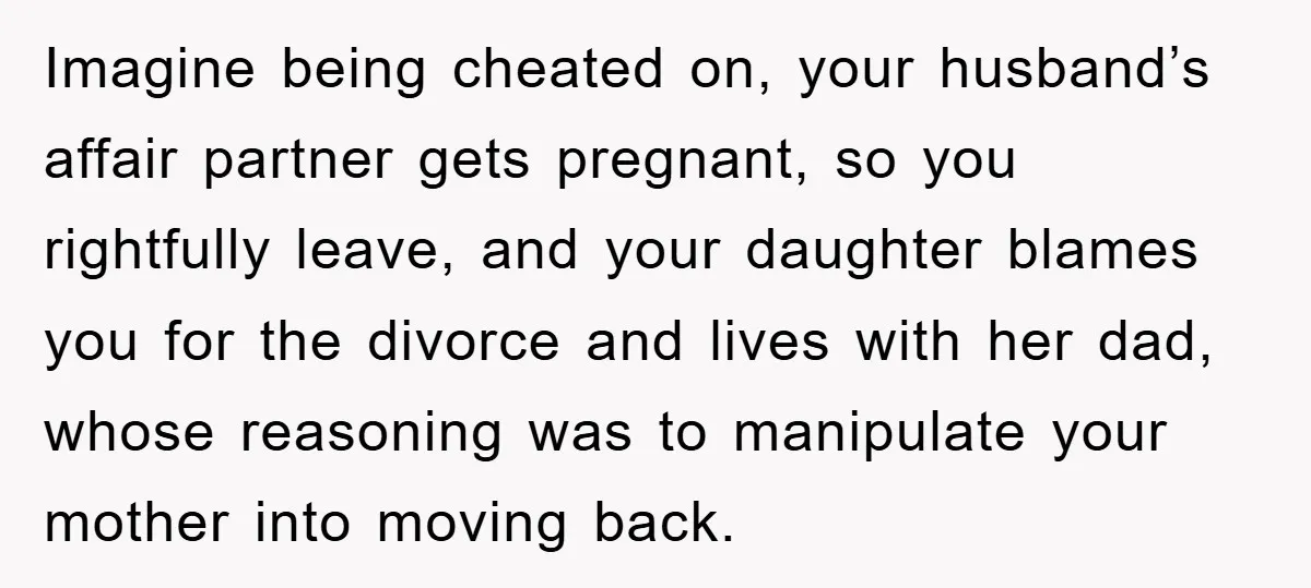 Imagine being cheated on, your husband’s affair partner gets pregnant, so you rightfully leave, and your daughter blames you for the divorce and lives with her dad, whose reasoning was...