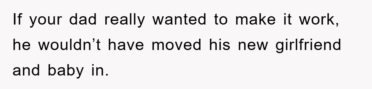 If your dad really wanted to make it work, he wouldn’t have moved his new girlfriend and baby in.